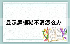 显示屏模糊不清怎么办_显示屏模糊