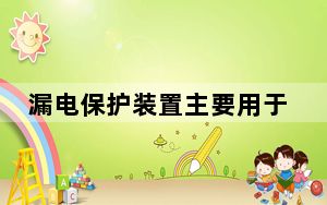漏电保护装置主要用于多选题_漏电保护装置