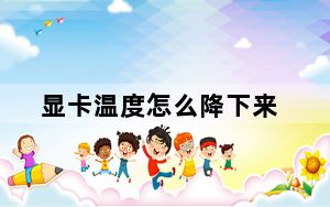 显卡温度怎么降下来_显卡温度