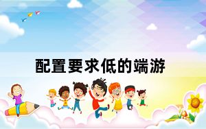 配置要求低的端游_配置要求低的网游