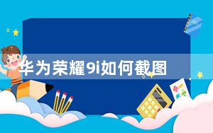 华为荣耀9i如何截图_华为荣耀9i