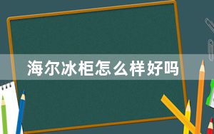 海尔冰柜怎么样好吗_海尔冰柜怎么样