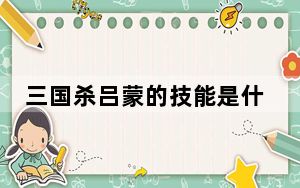 三国杀吕蒙的技能是什么意思_三国杀神吕蒙技能什么用