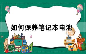 如何保养笔记本电池_如何保养笔记本电脑