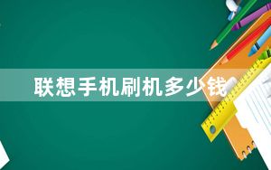 联想手机刷机多少钱_联想手机刷机