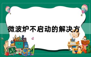 微波炉不启动的解决方法_微波炉不启动