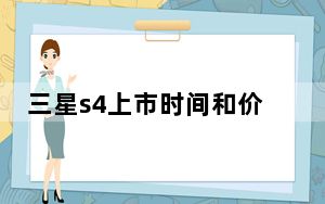 三星s4上市时间和价格_三星s4行货多少钱_三星s4多少钱