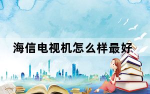 海信电视机怎么样最好_海信电视机怎么样