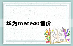 华为mate40售价_华为mate40pro及价格约多少人民币
