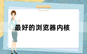 最好的浏览器内核_最好的浏览器是什么