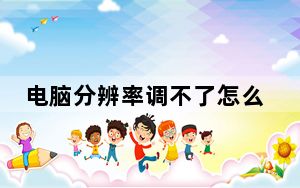 电脑分辨率调不了怎么回事_电脑分辨率调不了