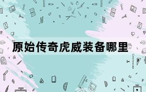 原始传奇虎威装备哪里打_《热血传奇》虎威装备攻略