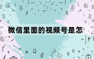 微信里面的视频号是怎么发视频的_微信视频号怎么发视频