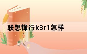 联想锋行k3r1怎样_联想锋行k3r1
