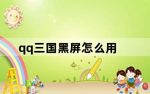 qq三国黑屏怎么用_《qq三国》qq三国图标怎么熄灭攻略