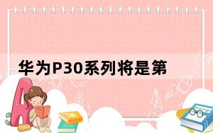 华为P30系列将是第一个升级到新EMUI10操作系统的人