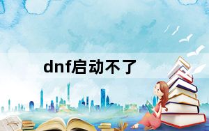 dnf启动不了_dnf启动不了