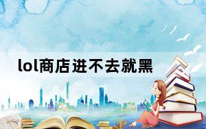 lol商店进不去就黑屏_lol商店打不开一片黑