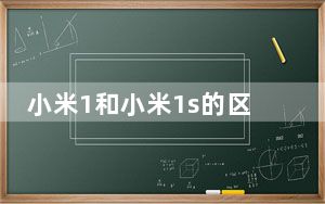 小米1和小米1s的区别_s1和小米2A你要哪个