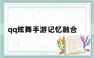 qq炫舞手游记忆融合_《QQ炫舞》记忆助手解析心得