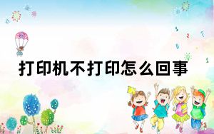 打印机不打印怎么回事啊_打印机不打印怎么回事