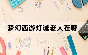 梦幻西游灯谜老人在哪里_梦幻西游灯谜老人坐标位置一览