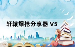 轩辕爆枪分享器 V5.50 绿色免费版_轩辕爆枪分享器 V5.50 绿色免费版免费下载