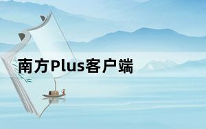 南方Plus客户端 V7.3.0 PC最新版_南方Plus客户端 V7.3.0 PC最新版免费下载