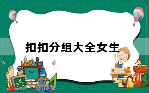 扣扣分组大全女生_扣扣分组大全 女生