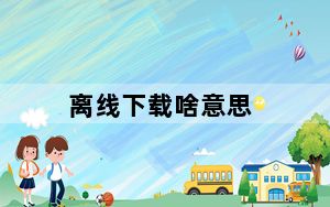 离线下载啥意思_离线下载什么意思