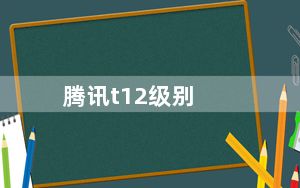 腾讯t12级别_t11te_t11腾讯