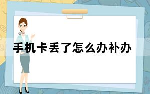 手机卡丢了怎么办补办流程_手机卡丢了怎么办