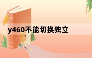 y460不能切换独立显卡_y460显卡切换
