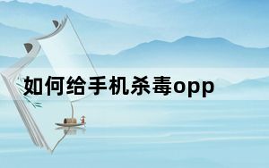 如何给手机杀毒oppo_如何给手机杀毒