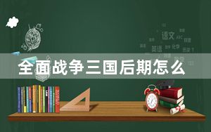 全面战争三国后期怎么打_全面战争三国后期怎么玩