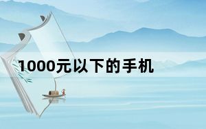1000元以下的手机_1000元以内的手机_什么最好