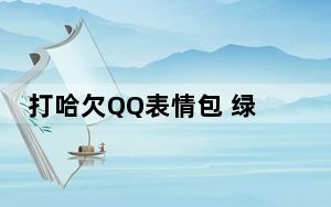 打哈欠QQ表情包 绿色版_打哈欠QQ表情包 绿色版免费下载