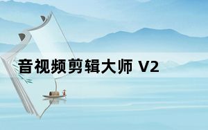 音视频剪辑大师 V2022.4 官方版_音视频剪辑大师 V2022.4 官方版免费下载