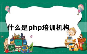 什么是php培训机构_什么是php