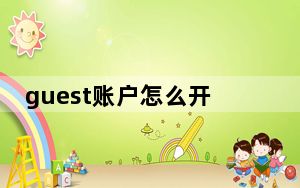 guest账户怎么开启关闭_guest账户怎么开启