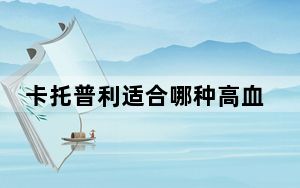卡托普利适合哪种高血压_卡托