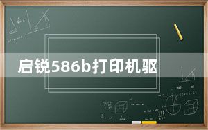 启锐586b打印机驱动 官方版_启锐586b打印机驱动 官方版免费下载