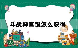 斗战神官银怎么获得_《斗战神》斗战神官银获取攻略