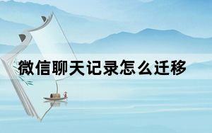 微信聊天记录怎么迁移出去_微信聊天记录怎么迁移