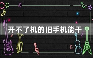 开不了机的旧手机能干嘛_开不了机