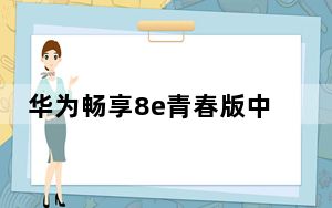 华为畅享8e青春版中关村_畅享8e_华为畅享8e