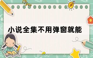 小说全集不用弹窗就能看完_阮白质。