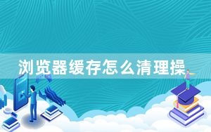 浏览器缓存怎么清理操作_浏览器缓存怎么清理