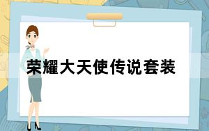 荣耀大天使传说套装_荣耀大天使传说套装详情 快吧手游