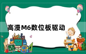 高漫M6数位板驱动 V16.0.0.26 官方版_高漫M6数位板驱动 V16.0.0.26 官方版免费下载